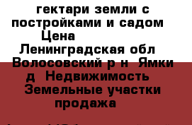2 гектари земли с постройками и садом › Цена ­ 4 400 000 - Ленинградская обл., Волосовский р-н, Ямки д. Недвижимость » Земельные участки продажа   